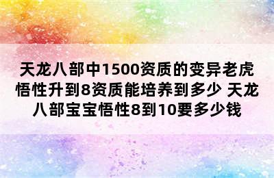 天龙八部中1500资质的变异老虎悟性升到8资质能培养到多少 天龙八部宝宝悟性8到10要多少钱